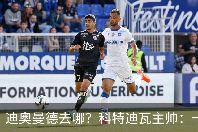 迪奥曼德去哪？科特迪瓦主帅：一会巴黎一会红军的，现在他很专注